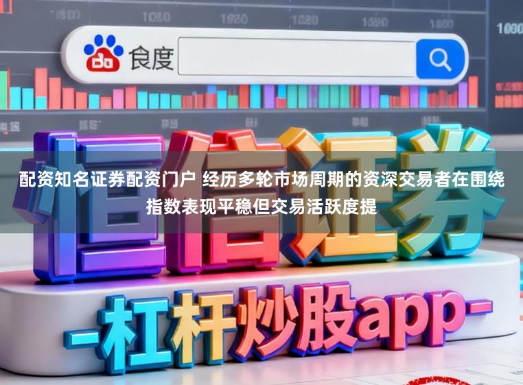 配资知名证券配资门户 经历多轮市场周期的资深交易者在围绕指数表现平稳但交易活跃度提