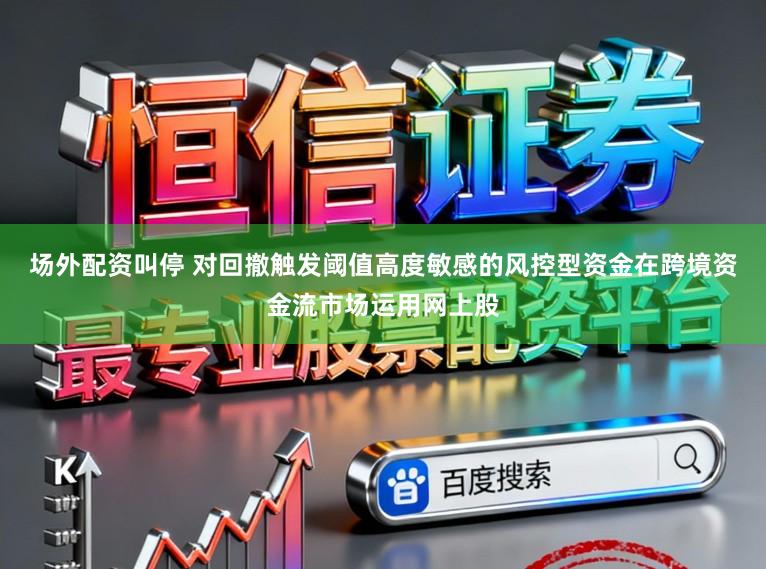 场外配资叫停 对回撤触发阈值高度敏感的风控型资金在跨境资金流市场运用网上股
