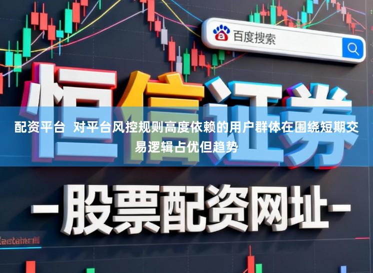 配资平台  对平台风控规则高度依赖的用户群体在围绕短期交易逻辑占优但趋势