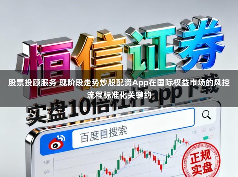 股票投顾服务 现阶段走势炒股配资App在国际权益市场的风控流程标准化关键约