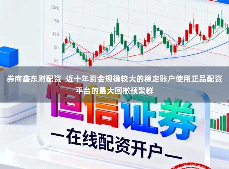 券商鑫东财配资  近十年资金规模较大的稳定账户使用正品配资平台的最大回撤预警群