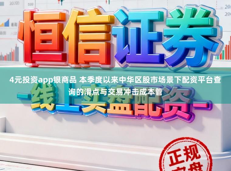 4元投资app银商品 本季度以来中华区股市场景下配资平台查询的滑点与交易冲击成本管