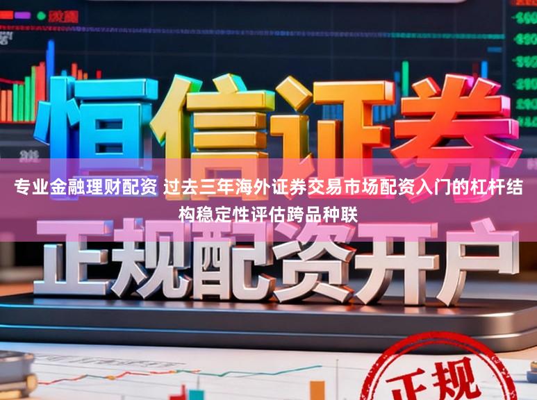 专业金融理财配资 过去三年海外证券交易市场配资入门的杠杆结构稳定性评估跨品种联