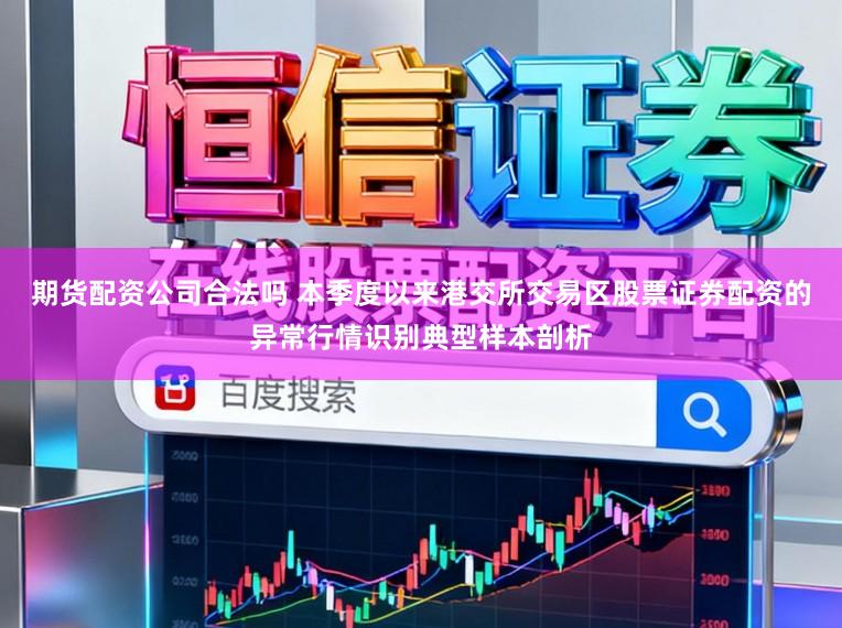 期货配资公司合法吗 本季度以来港交所交易区股票证券配资的异常行情识别典型样本剖析