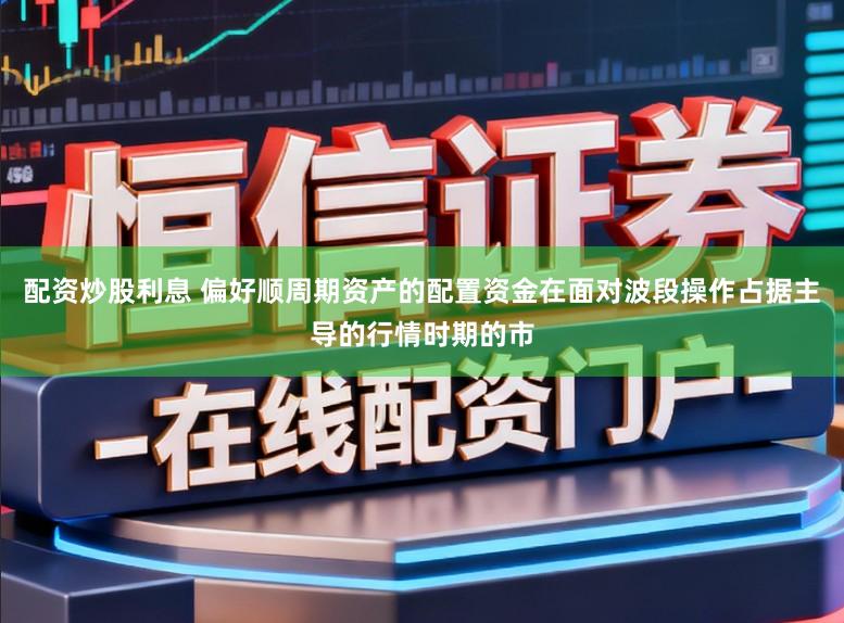 配资炒股利息 偏好顺周期资产的配置资金在面对波段操作占据主导的行情时期的市