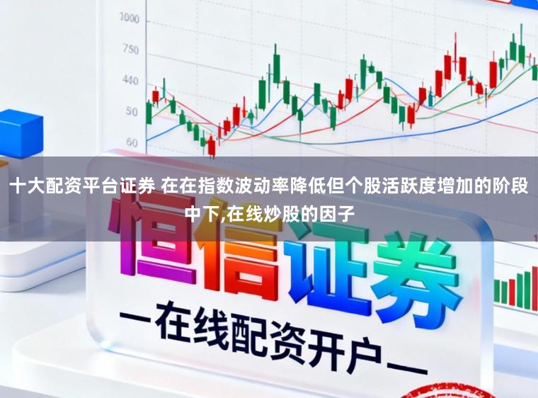十大配资平台证券 在在指数波动率降低但个股活跃度增加的阶段中下，在线炒股的因子