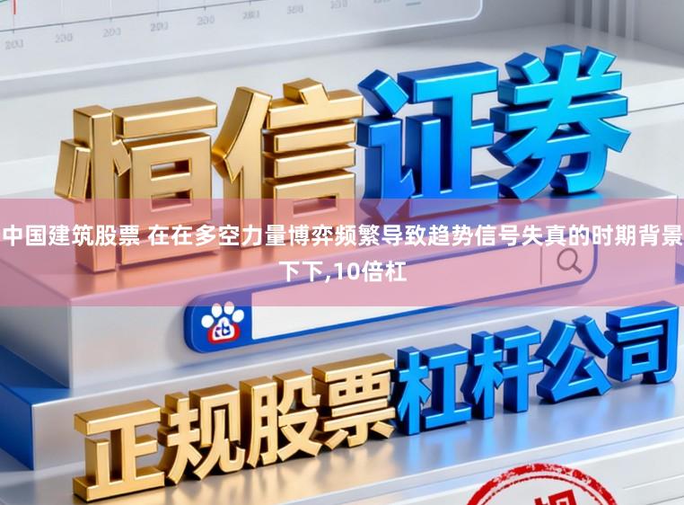 中国建筑股票 在在多空力量博弈频繁导致趋势信号失真的时期背景下下，10倍杠
