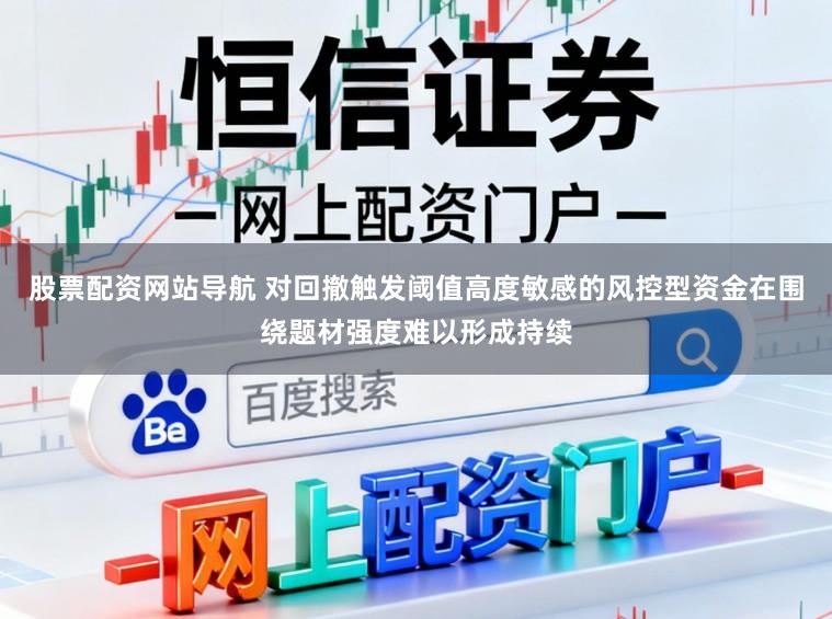 股票配资网站导航 对回撤触发阈值高度敏感的风控型资金在围绕题材强度难以形成持续