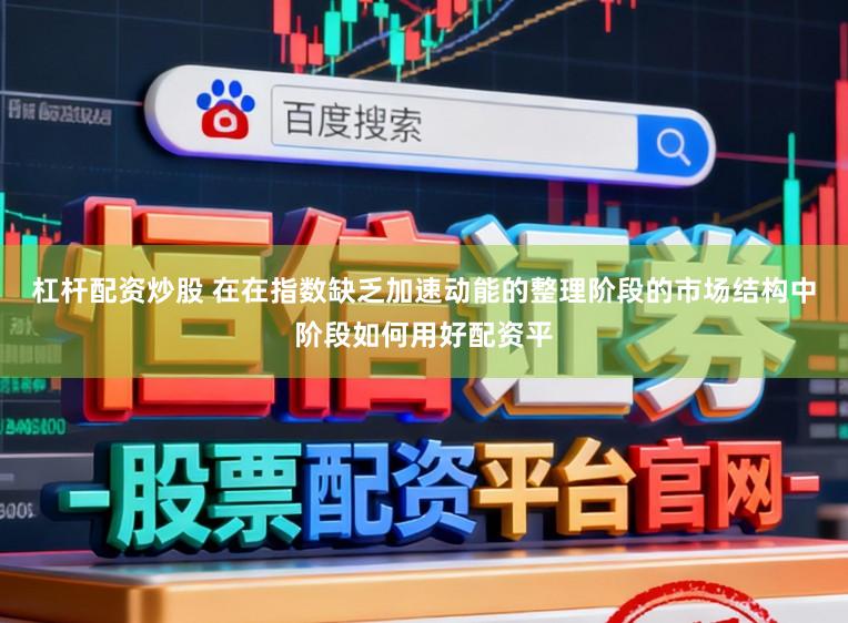 杠杆配资炒股 在在指数缺乏加速动能的整理阶段的市场结构中阶段如何用好配资平