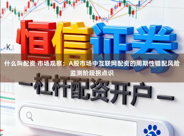 什么叫配资 市场观察：A股市场中互联网配资的周期性错配风险监测阶段拐点识