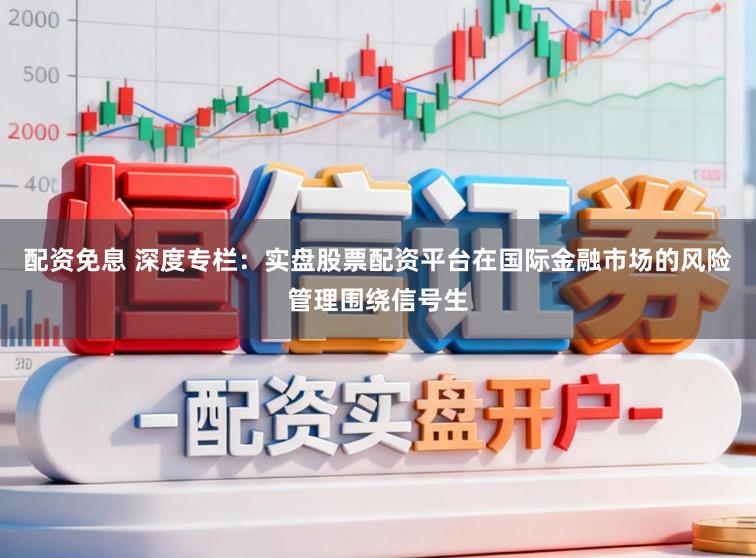 配资免息 深度专栏：实盘股票配资平台在国际金融市场的风险管理围绕信号生
