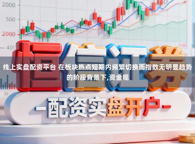 线上实盘配资平台 在板块热点短期内频繁切换而指数无明显趋势的阶段背景下，资金规