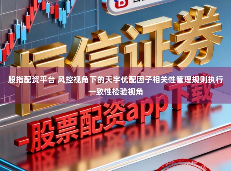 股指配资平台 风控视角下的天宇优配因子相关性管理规则执行一致性检验视角