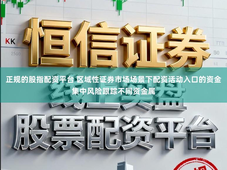 正规的股指配资平台 区域性证券市场场景下配资活动入口的资金集中风险跟踪不同资金属
