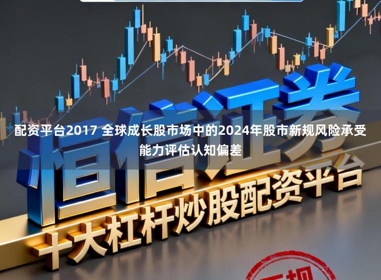 配资平台2017 全球成长股市场中的2024年股市新规风险承受能力评估认知偏差