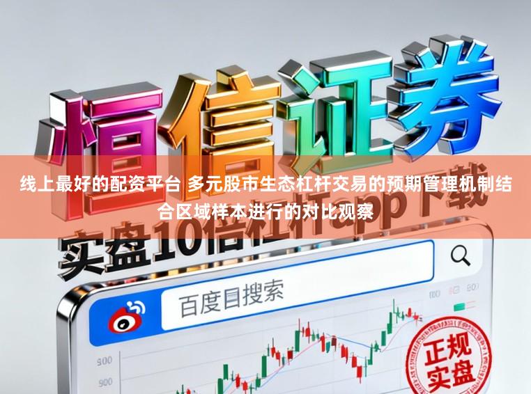 线上最好的配资平台 多元股市生态杠杆交易的预期管理机制结合区域样本进行的对比观察