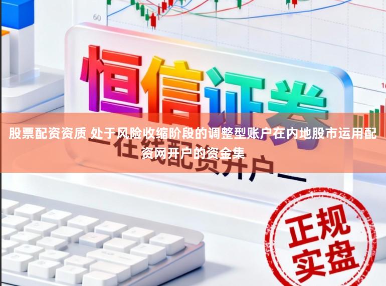 股票配资资质 处于风险收缩阶段的调整型账户在内地股市运用配资网开户的资金集