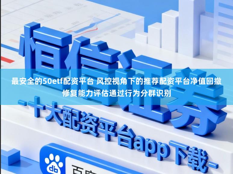 最安全的50etf配资平台 风控视角下的推荐配资平台净值回撤修复能力评估通过行为分群识别