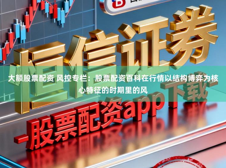 大额股票配资 风控专栏：股票配资百科在行情以结构博弈为核心特征的时期里的风