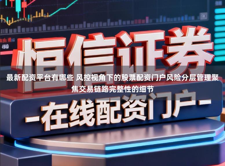 最新配资平台有哪些 风控视角下的股票配资门户风险分层管理聚焦交易链路完整性的细节