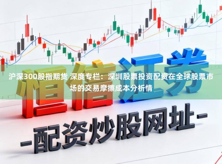 沪深300股指期货 深度专栏：深圳股票投资配资在全球股票市场的交易摩擦成本分析情