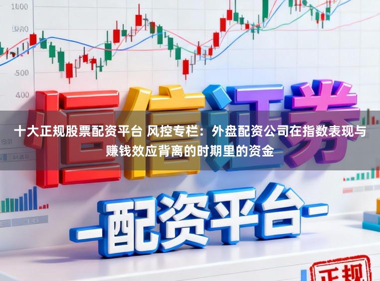 十大正规股票配资平台 风控专栏：外盘配资公司在指数表现与赚钱效应背离的时期里的资金