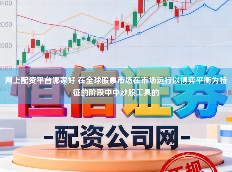 网上配资平台哪家好 在全球股票市场在市场运行以博弈平衡为特征的阶段中中炒股工具的
