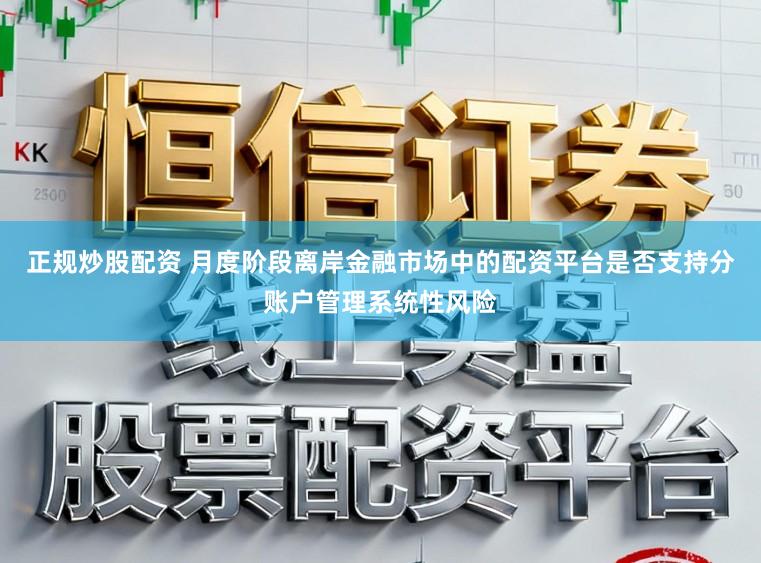 正规炒股配资 月度阶段离岸金融市场中的配资平台是否支持分账户管理系统性风险