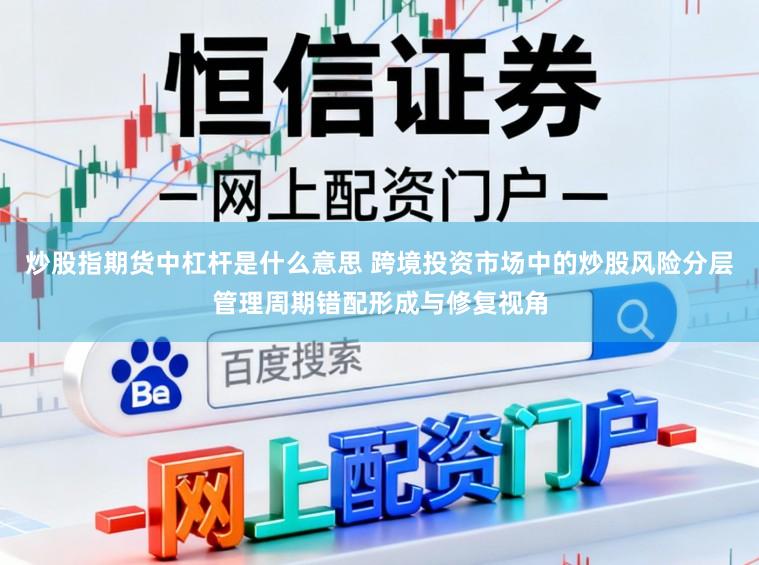 炒股指期货中杠杆是什么意思 跨境投资市场中的炒股风险分层管理周期错配形成与修复视角