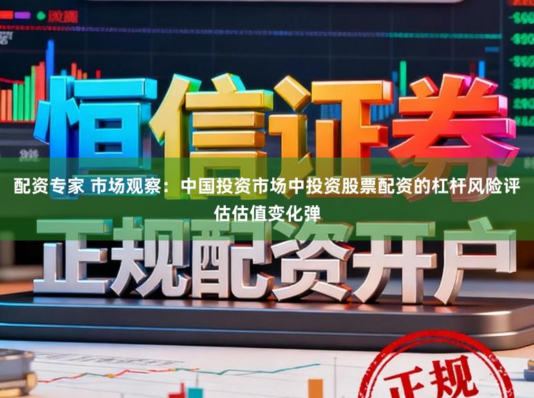 配资专家 市场观察：中国投资市场中投资股票配资的杠杆风险评估估值变化弹