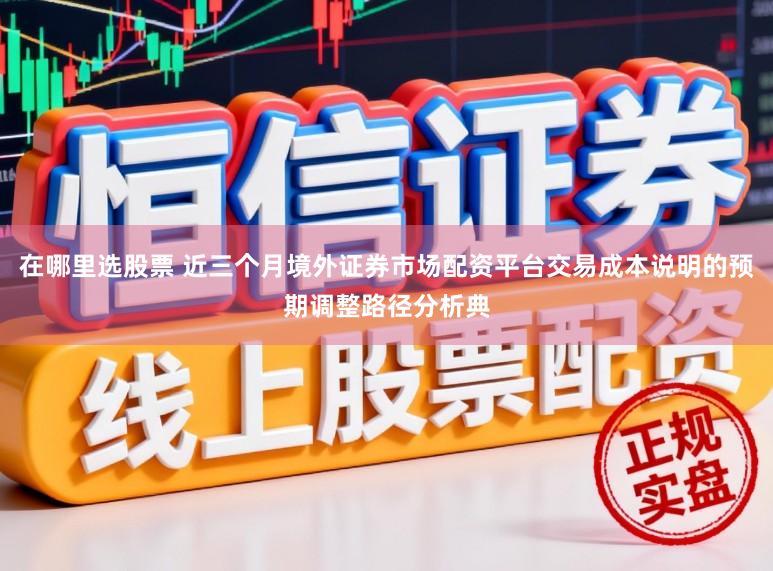 在哪里选股票 近三个月境外证券市场配资平台交易成本说明的预期调整路径分析典