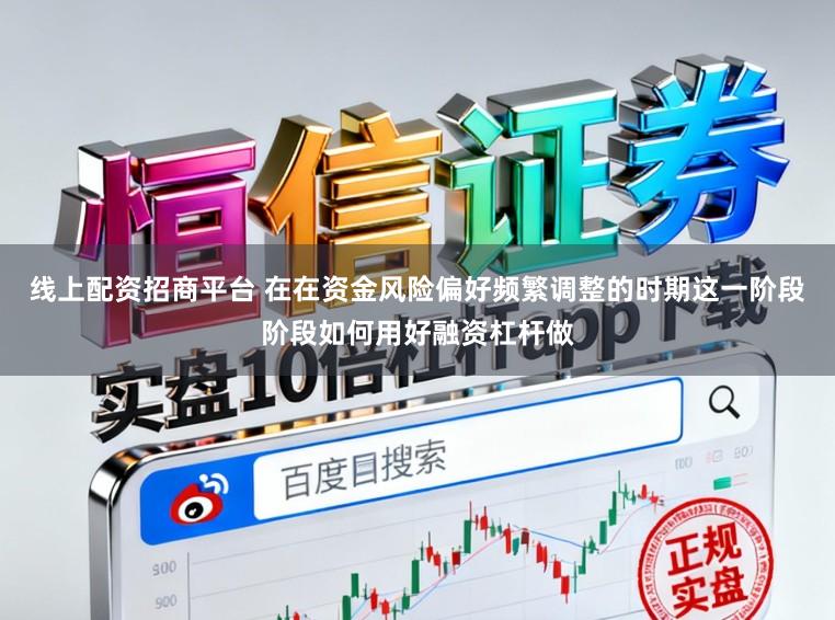 线上配资招商平台 在在资金风险偏好频繁调整的时期这一阶段阶段如何用好融资杠杆做
