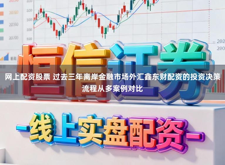 网上配资股票 过去三年离岸金融市场外汇鑫东财配资的投资决策流程从多案例对比
