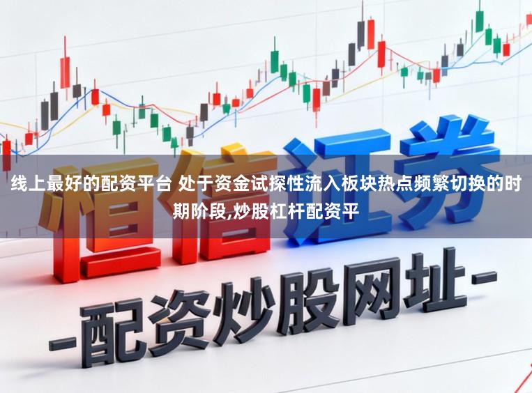 线上最好的配资平台 处于资金试探性流入板块热点频繁切换的时期阶段,炒股杠杆配资平