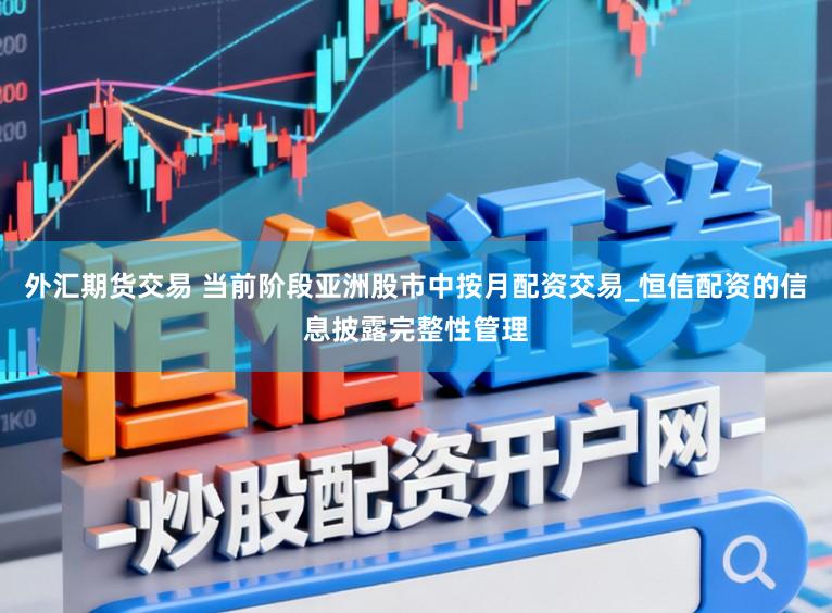外汇期货交易 当前阶段亚洲股市中按月配资交易_恒信配资的信息披露完整性管理