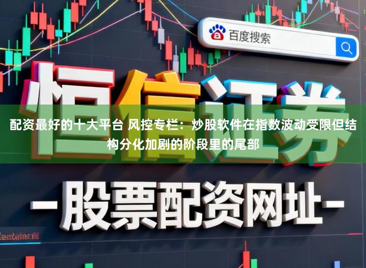 配资最好的十大平台 风控专栏：炒股软件在指数波动受限但结构分化加剧的阶段里的尾部