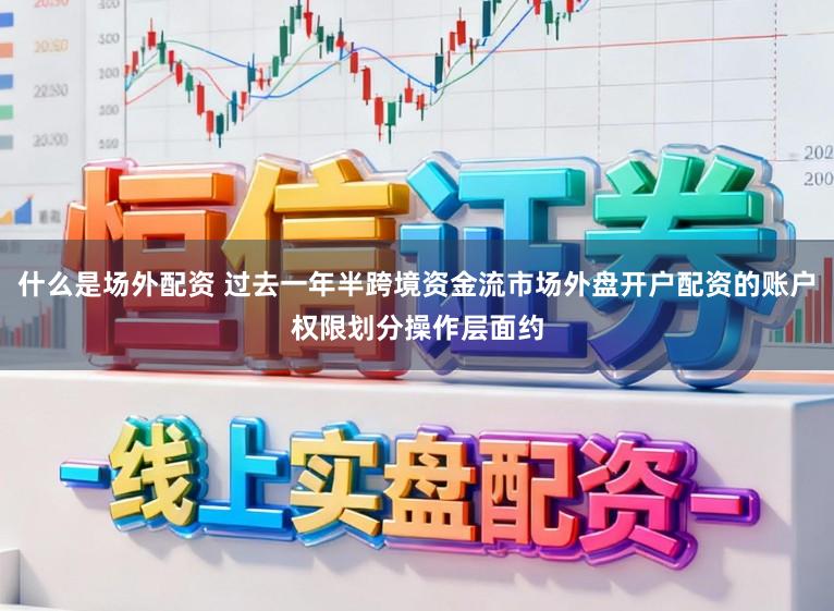 什么是场外配资 过去一年半跨境资金流市场外盘开户配资的账户权限划分操作层面约