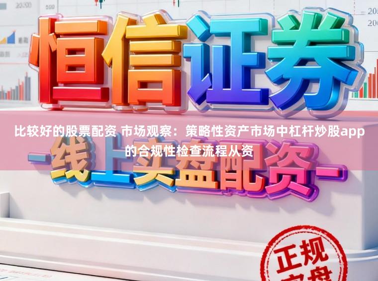 比较好的股票配资 市场观察：策略性资产市场中杠杆炒股app的合规性检查流程从资
