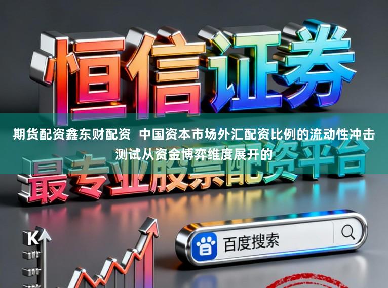 期货配资鑫东财配资  中国资本市场外汇配资比例的流动性冲击测试从资金博弈维度展开的