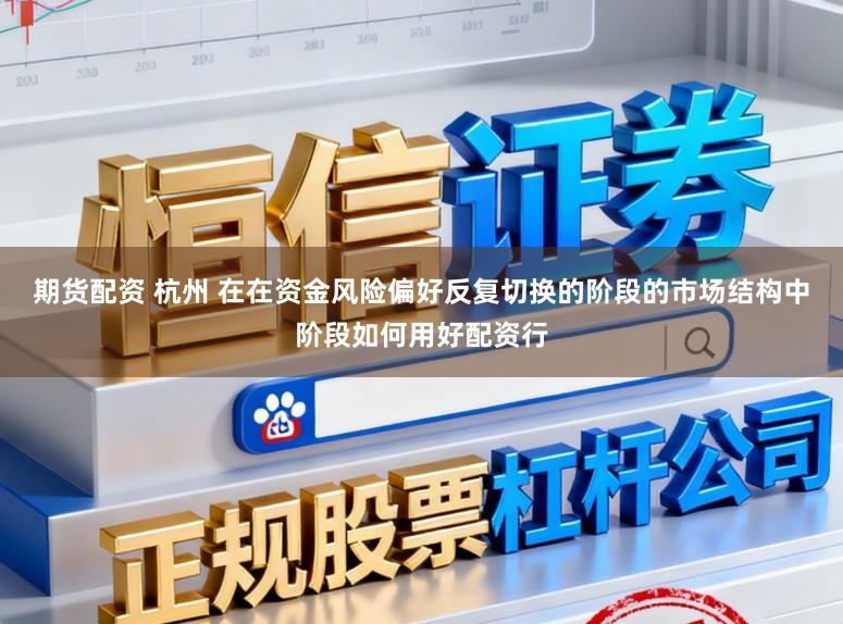 期货配资 杭州 在在资金风险偏好反复切换的阶段的市场结构中阶段如何用好配资行