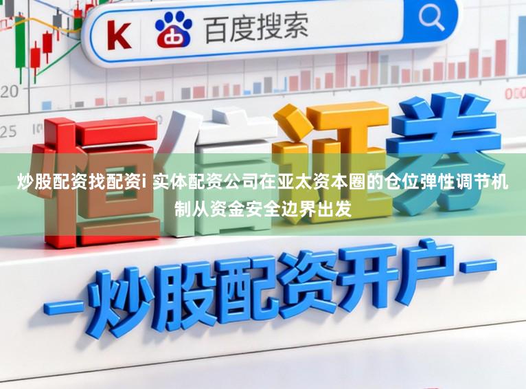 炒股配资找配资i 实体配资公司在亚太资本圈的仓位弹性调节机制从资金安全边界出发