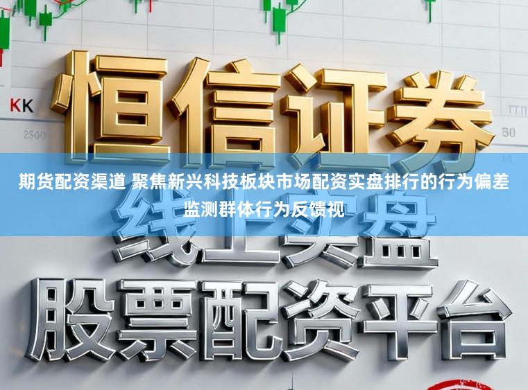 期货配资渠道 聚焦新兴科技板块市场配资实盘排行的行为偏差监测群体行为反馈视