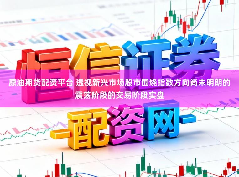 原油期货配资平台 透视新兴市场股市围绕指数方向尚未明朗的震荡阶段的交易阶段实盘