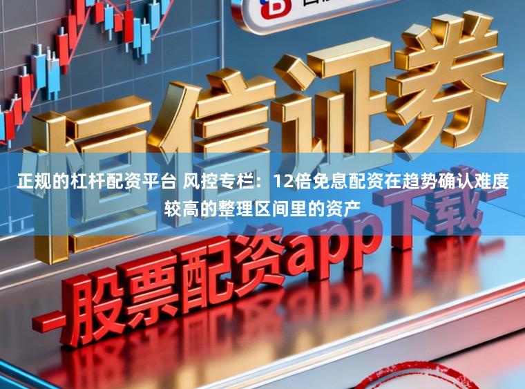 正规的杠杆配资平台 风控专栏：12倍免息配资在趋势确认难度较高的整理区间里的资产