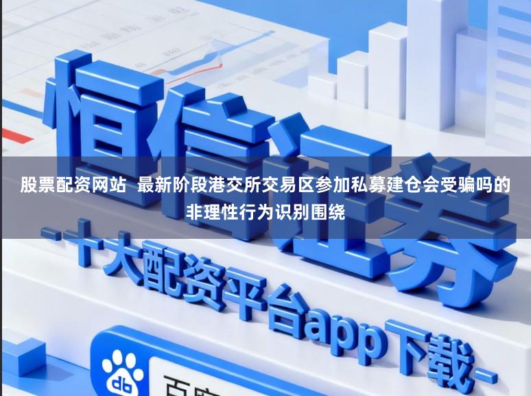 股票配资网站  最新阶段港交所交易区参加私募建仓会受骗吗的非理性行为识别围绕