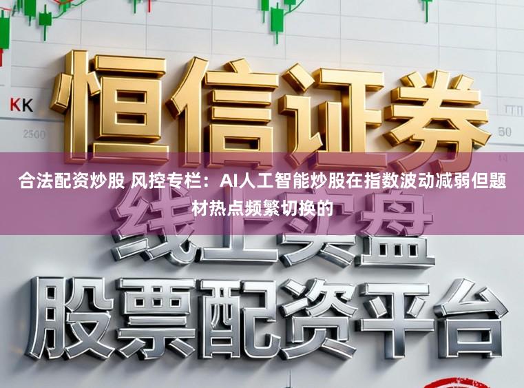 合法配资炒股 风控专栏：AI人工智能炒股在指数波动减弱但题材热点频繁切换的