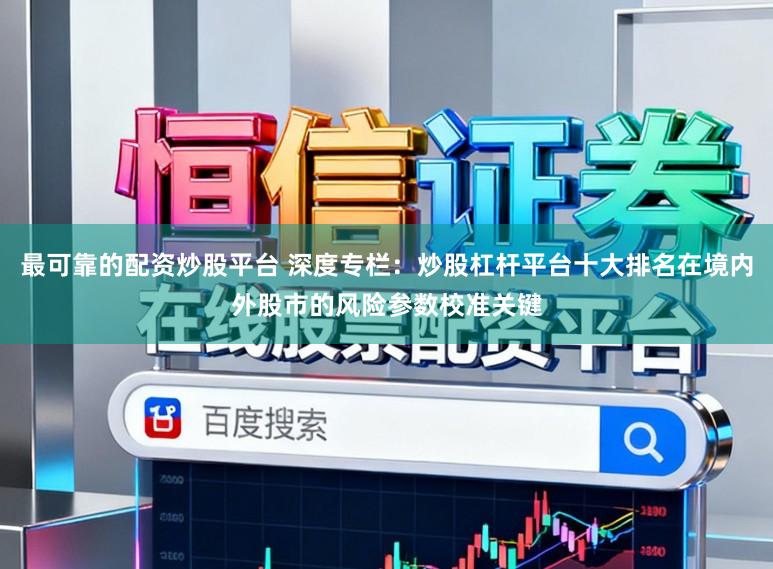 最可靠的配资炒股平台 深度专栏:炒股杠杆平台十大排名在境内外股市的风险参数校准关键