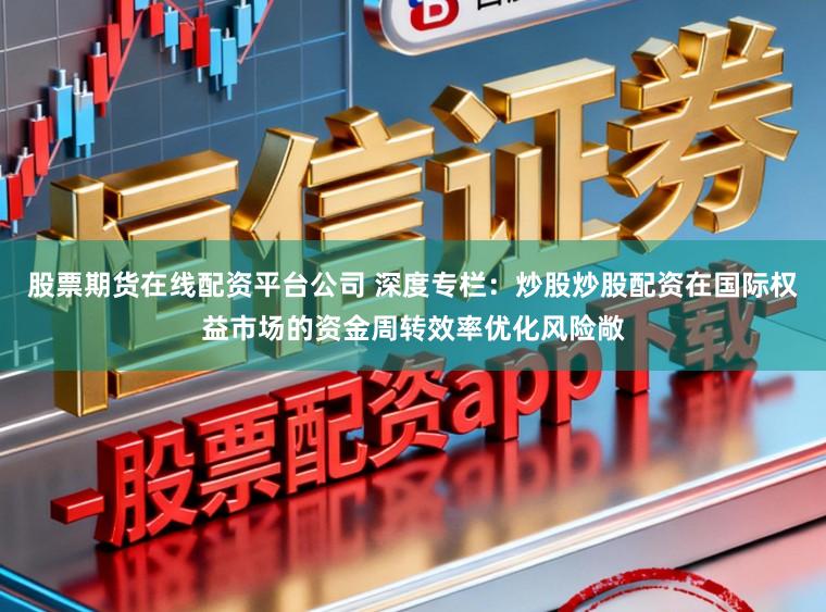 股票期货在线配资平台公司 深度专栏：炒股炒股配资在国际权益市场的资金周转效率优化风险敞