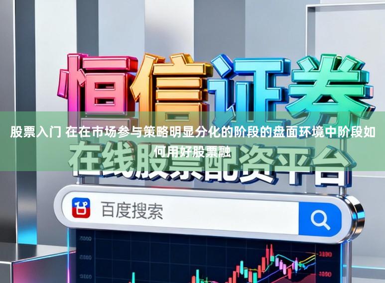 股票入门 在在市场参与策略明显分化的阶段的盘面环境中阶段如何用好股票融