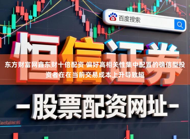 东方财富网鑫东财十倍配资 偏好高相关性集中配置的确信型投资者在在当前交易成本上升导致短